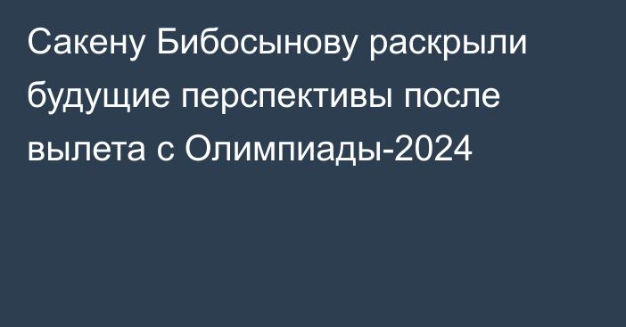 Сакену Бибосынову раскрыли будущие перспективы после вылета с Олимпиады-2024