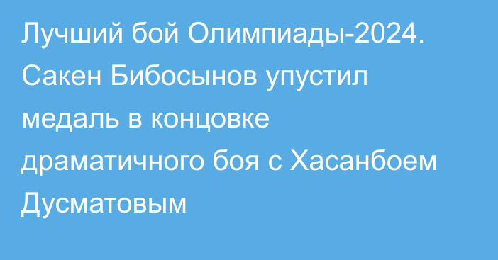 Лучший бой Олимпиады-2024. Сакен Бибосынов упустил медаль в концовке драматичного боя с Хасанбоем Дусматовым