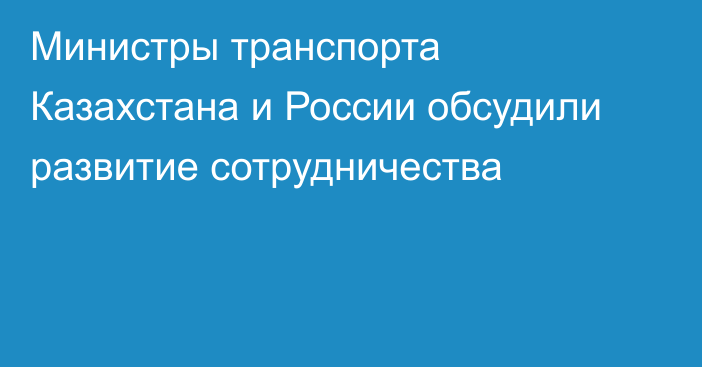 Министры транспорта Казахстана и России обсудили развитие сотрудничества