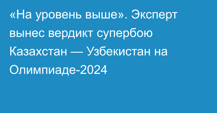 «На уровень выше». Эксперт вынес вердикт супербою Казахстан — Узбекистан на Олимпиаде-2024