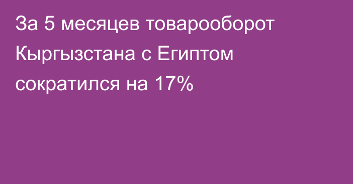 За 5 месяцев товарооборот Кыргызстана с Египтом сократился на 17%