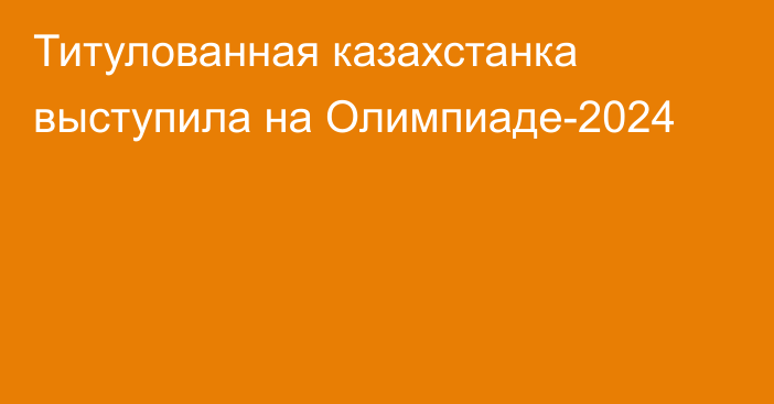 Титулованная казахстанка выступила на Олимпиаде-2024