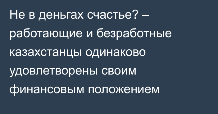 Не в деньгах счастье? – работающие и безработные казахстанцы одинаково удовлетворены своим финансовым положением