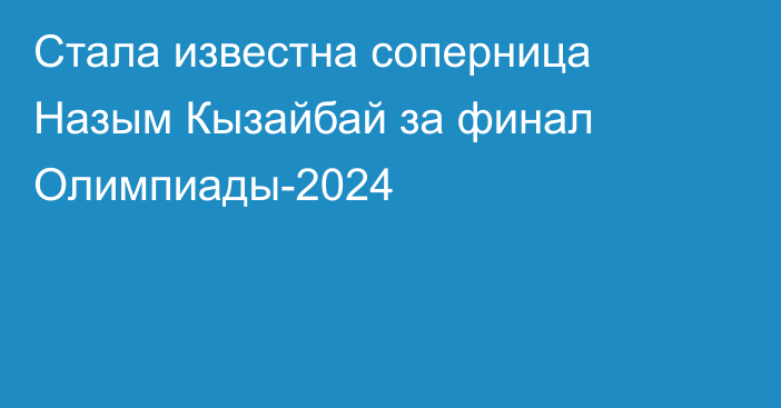 Стала известна соперница Назым Кызайбай за финал Олимпиады-2024