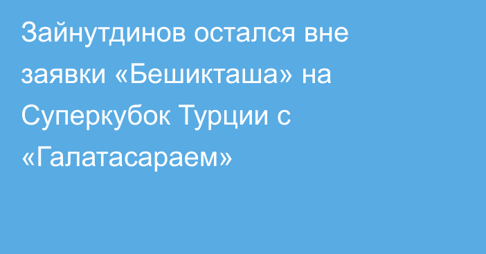 Зайнутдинов остался вне заявки «Бешикташа» на Суперкубок Турции с «Галатасараем»