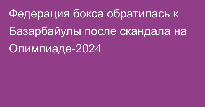 Федерация бокса обратилась к Базарбайулы после скандала на Олимпиаде-2024