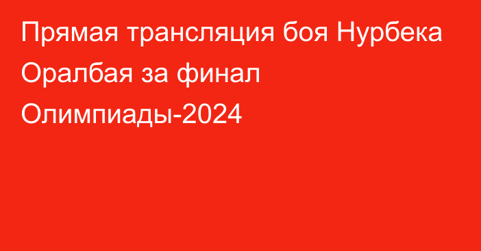 Прямая трансляция боя Нурбека Оралбая за финал Олимпиады-2024