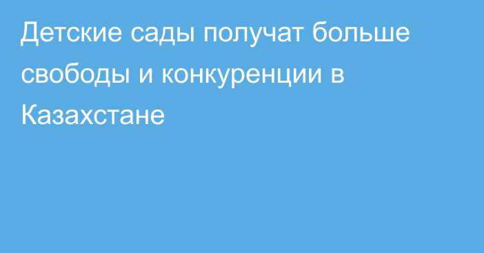 Детские сады получат больше свободы и конкуренции в Казахстане