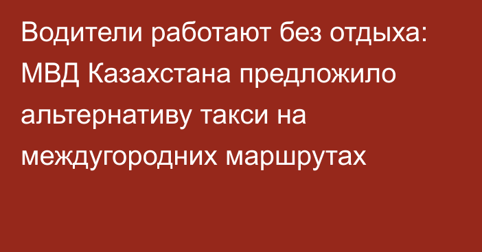 Водители работают без отдыха: МВД Казахстана предложило альтернативу такси на междугородних маршрутах