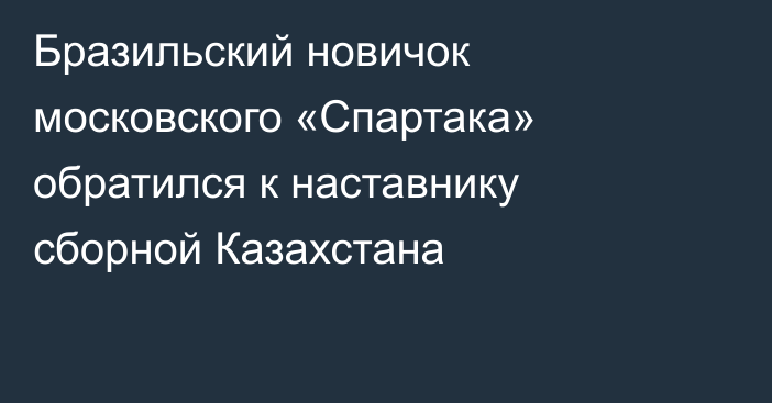 Бразильский новичок московского «Спартака» обратился к наставнику сборной Казахстана