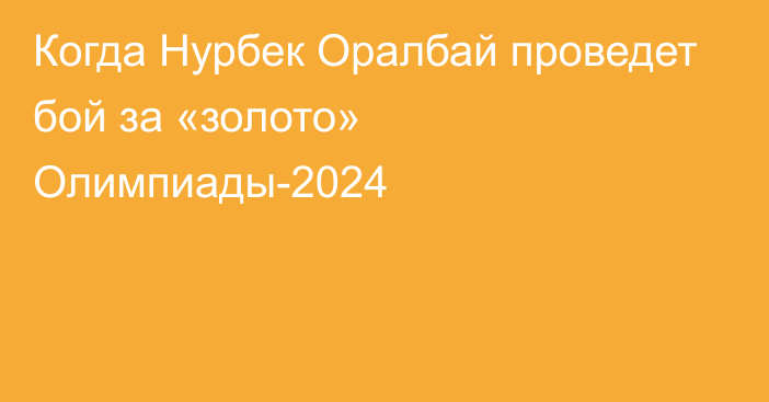 Когда Нурбек Оралбай проведет бой за «золото» Олимпиады-2024