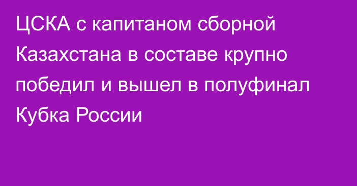 ЦСКА с капитаном сборной Казахстана в составе крупно победил и вышел в полуфинал Кубка России