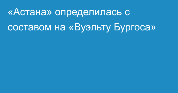 «Астана» определилась с составом на «Вуэльту Бургоса»