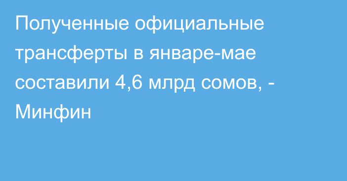 Полученные официальные трансферты в январе-мае составили 4,6 млрд сомов, - Минфин