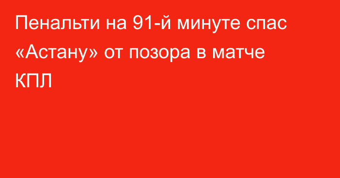 Пенальти на 91-й минуте спас «Астану» от позора в матче КПЛ