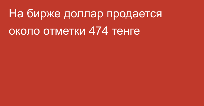 На бирже  доллар продается около отметки 474 тенге