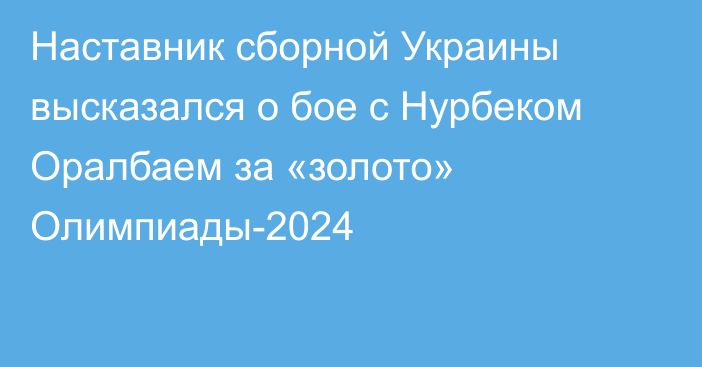 Наставник сборной Украины высказался о бое с Нурбеком Оралбаем за «золото» Олимпиады-2024