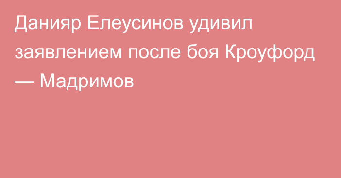 Данияр Елеусинов удивил заявлением после боя Кроуфорд — Мадримов