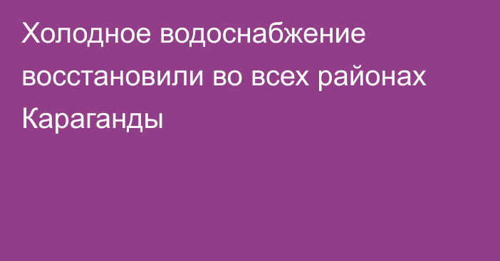 Холодное водоснабжение восстановили во всех районах Караганды