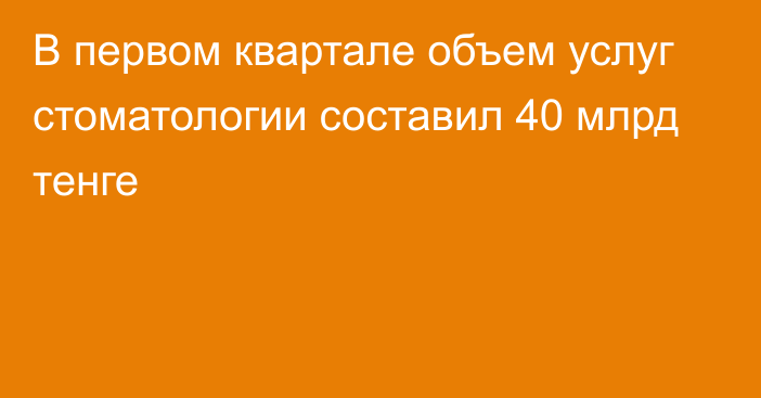 В первом квартале объем услуг стоматологии составил 40 млрд тенге