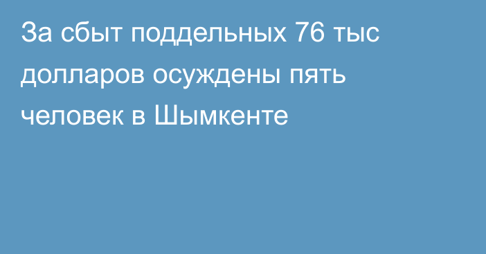 За сбыт поддельных 76 тыс долларов осуждены пять человек в Шымкенте