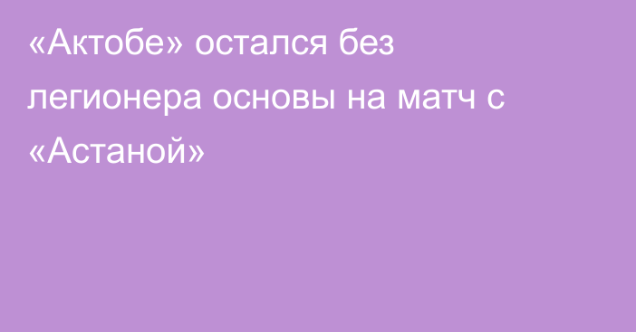 «Актобе» остался без легионера основы на матч с «Астаной»