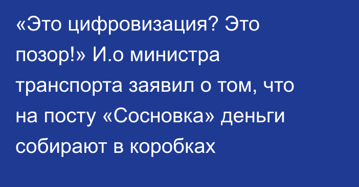 «Это цифровизация? Это позор!» И.о министра транспорта заявил о том, что на посту «Сосновка» деньги собирают в коробках