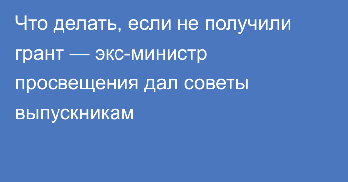 Что делать, если не получили грант — экс-министр просвещения дал советы выпускникам