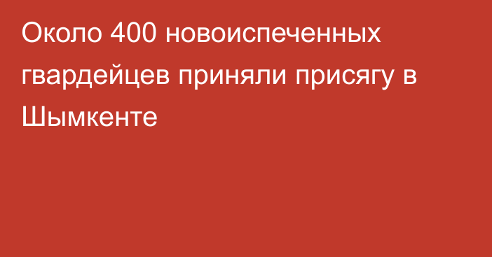 Около 400 новоиспеченных гвардейцев приняли присягу в Шымкенте