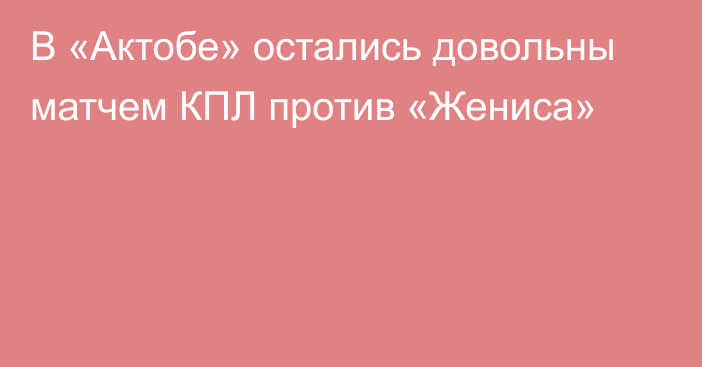 В «Актобе» остались довольны матчем КПЛ против «Жениса»