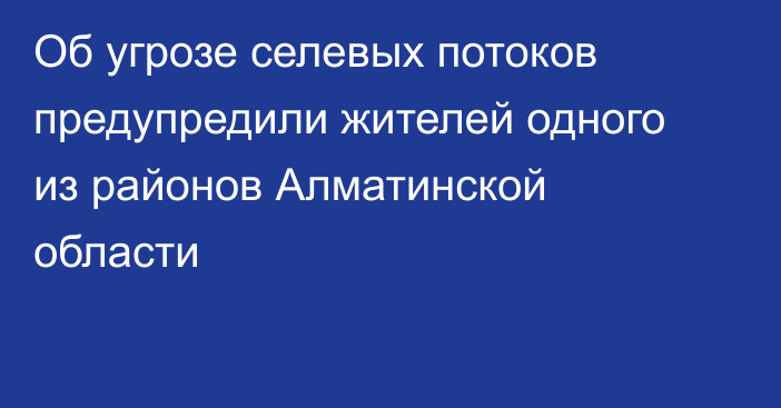 Об угрозе селевых потоков предупредили жителей одного из районов Алматинской области