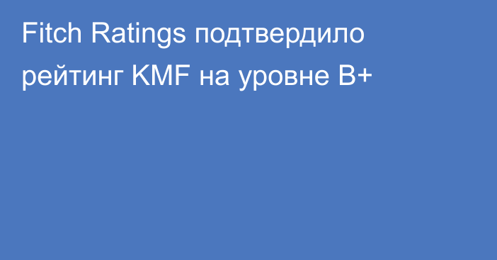 Fitch Ratings подтвердило рейтинг KMF на уровне B+