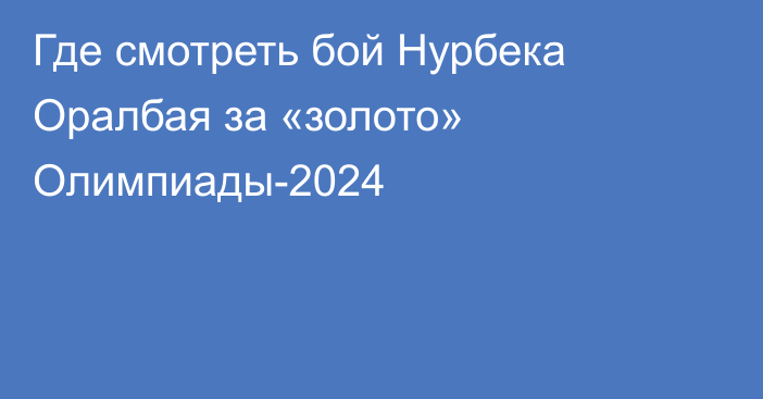 Где смотреть бой Нурбека Оралбая за «золото» Олимпиады-2024