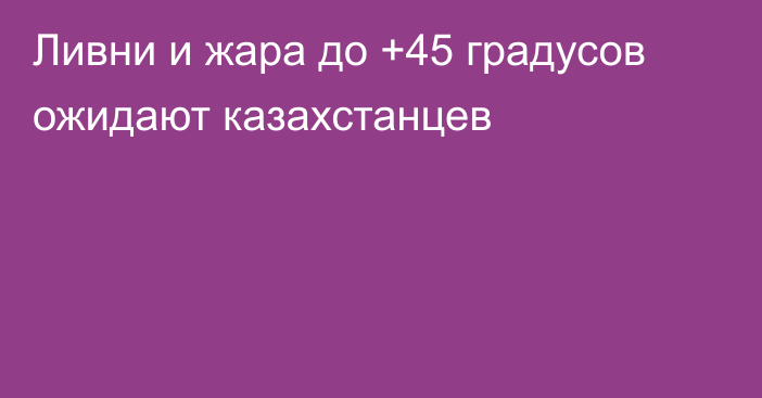 Ливни и жара до +45 градусов ожидают казахстанцев