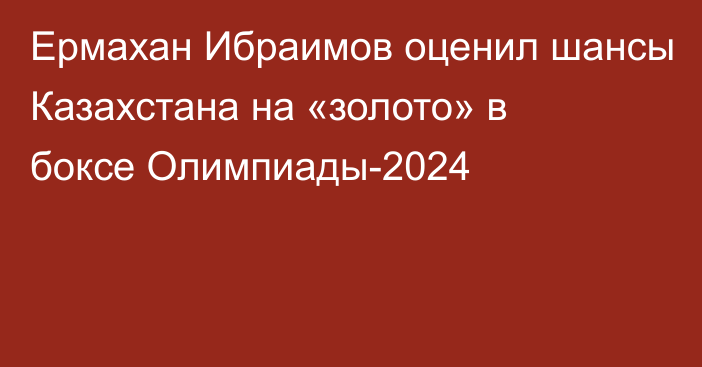 Ермахан Ибраимов оценил шансы Казахстана на «золото» в боксе Олимпиады-2024