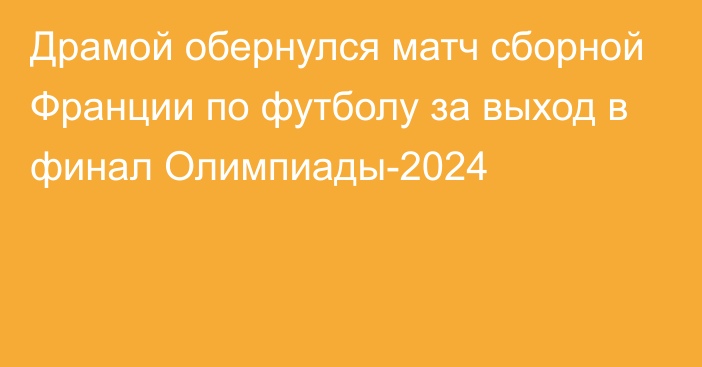 Драмой обернулся матч сборной Франции по футболу за выход в финал Олимпиады-2024