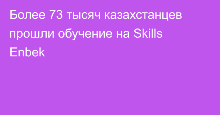 Более 73 тысяч казахстанцев прошли обучение на Skills Enbek