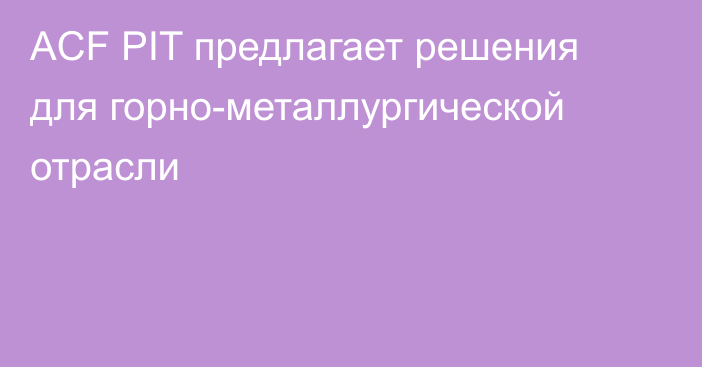 ACF PIT предлагает решения для горно-металлургической отрасли