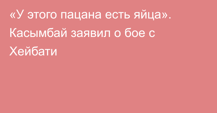 «У этого пацана есть яйца». Касымбай заявил о бое с Хейбати