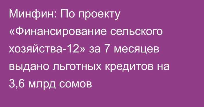 Минфин: По проекту «Финансирование сельского хозяйства-12» за 7 месяцев выдано льготных кредитов на 3,6 млрд сомов