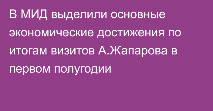 В МИД выделили основные экономические достижения по итогам визитов А.Жапарова в первом полугодии