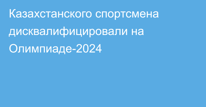 Казахстанского спортсмена дисквалифицировали на Олимпиаде-2024