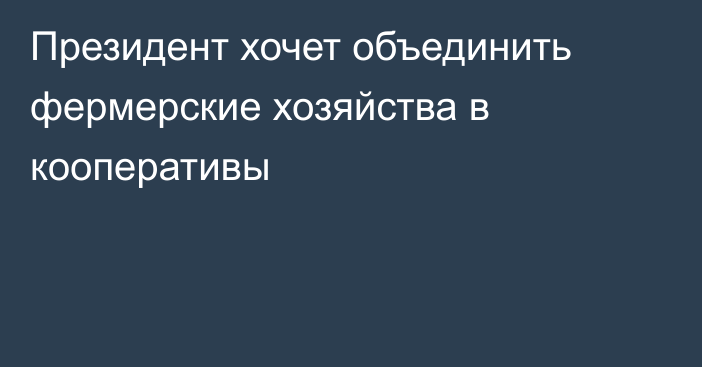 Президент хочет объединить фермерские хозяйства в кооперативы