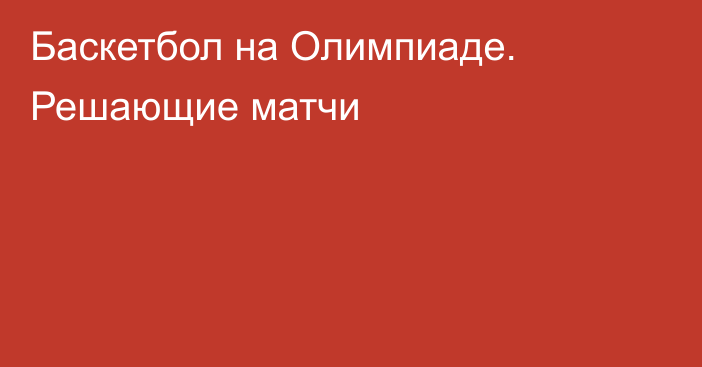 Баскетбол на Олимпиаде. Решающие матчи