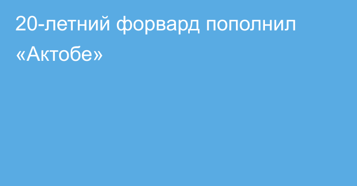 20-летний форвард пополнил «Актобе»