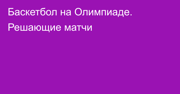 Баскетбол на Олимпиаде. Решающие матчи