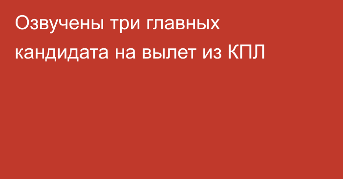 Озвучены три главных кандидата на вылет из КПЛ