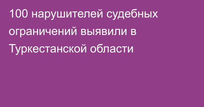 100 нарушителей судебных ограничений выявили в Туркестанской области