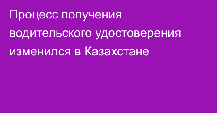 Процесс получения водительского удостоверения изменился в Казахстане