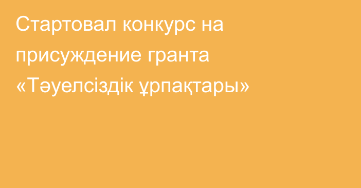 Стартовал конкурс на присуждение гранта «Тәуелсіздік ұрпақтары»